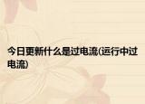 今日更新什么是过电流(运行中过电流)