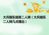 大兵娱乐搞笑二人转（大兵娱乐二人转几点播出）