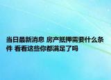 当日最新消息 房产抵押需要什么条件 看看这些你都满足了吗