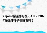 alljoint保温杯好么（ALL-JOINT保温杯样子很好看吗）