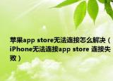苹果app store无法连接怎么解决（iPhone无法连接app store 连接失败）