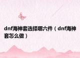 dnf海神套选择哪六件（dnf海神套怎么做）