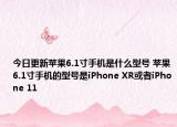 今日更新苹果6.1寸手机是什么型号 苹果6.1寸手机的型号是iPhone XR或者iPhone 11