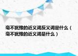 毫不犹豫的近义词反义词是什么（毫不犹豫的近义词是什么）