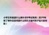 小学五年级读什么课外书对考试有用（孩子5年级了课外应该阅读什么知识才是对孩子最大的帮助）