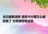 当日最新消息 信用卡分期怎么被拒绝了 失败原因有这些