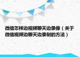 微信怎样边视频聊天边录像（关于微信视频边聊天边录制的方法）