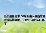 当日最新消息 00后女生入住酒店遭老板私信骚扰 门口的一幕把人吓坏了
