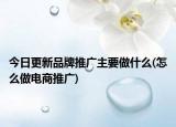 今日更新品牌推广主要做什么(怎么做电商推广)