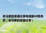 老马家的幸福往事电视剧48集免费（老马家的幸福往事）