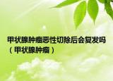 甲状腺肿瘤恶性切除后会复发吗（甲状腺肿瘤）