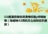 i11钃濈墮鑰虫満濡備綍鎺у埗闊抽噺（海威特i11耳机怎么控制音乐播放）