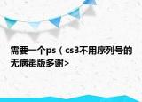需要一个ps（cs3不用序列号的无病毒版多谢>_<）