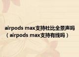 airpods max支持杜比全景声吗（airpods max支持有线吗）