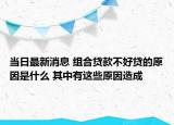 当日最新消息 组合贷款不好贷的原因是什么 其中有这些原因造成