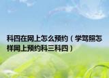 科四在网上怎么预约（学驾照怎样网上预约科三科四）
