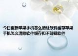 今日更新苹果手机怎么清除软件缓存苹果手机怎么清除软件缓存但不卸载软件