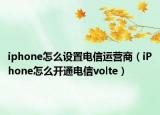 iphone怎么设置电信运营商（iPhone怎么开通电信volte）