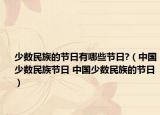 少数民族的节日有哪些节日?（中国少数民族节日 中国少数民族的节日）