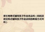 家长咆哮式辅导孩子作业违法吗（妈妈深夜狂吼式辅导孩子作业这样的教育方式对吗）