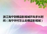 浙江海宁到横店影视城开车多长时间（海宁许村怎么去横店影视城）