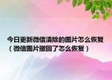 今日更新微信清除的图片怎么恢复（微信图片撤回了怎么恢复）
