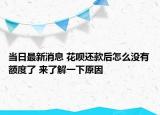 当日最新消息 花呗还款后怎么没有额度了 来了解一下原因