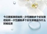 今日更新微信如何一次性删除多个好友微信如何一次性删除多个好友荣耀战令什么时候结束