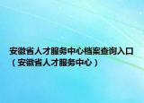 安徽省人才服务中心档案查询入口（安徽省人才服务中心）