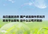 当日最新消息 国产桌面操作系统开发者平台发布 是什么公司开发的