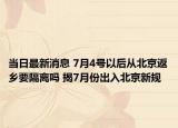 当日最新消息 7月4号以后从北京返乡要隔离吗 揭7月份出入北京新规