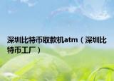 深圳比特币取款机atm（深圳比特币工厂）