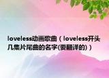 loveless动画歌曲（loveless开头几集片尾曲的名字(要翻译的)）
