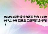 010968是继续持有还是割肉（580997,1.968买进,是否还可继续持有?）