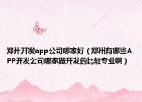 郑州开发app公司哪家好（郑州有哪些APP开发公司哪家做开发的比较专业啊）