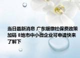当日最新消息 广东缓缴社保费政策加码 8地市中小微企业可申请快来了解下