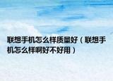联想手机怎么样质量好（联想手机怎么样啊好不好用）