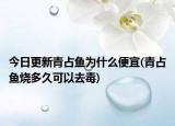 今日更新青占鱼为什么便宜(青占鱼烧多久可以去毒)