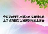 今日更新手机直播怎么投屏到电脑上手机直播怎么投屏到电脑上面去