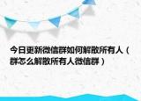 今日更新微信群如何解散所有人（群怎么解散所有人微信群）