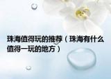 珠海值得玩的推荐（珠海有什么值得一玩的地方）