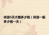 伴游5天大概多少钱（伴游一般多少钱一天）