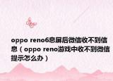 oppo reno6息屏后微信收不到信息（oppo reno游戏中收不到微信提示怎么办）
