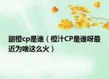 甜橙cp是谁（橙汁CP是谁呀最近为啥这么火）