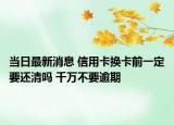 当日最新消息 信用卡换卡前一定要还清吗 千万不要逾期