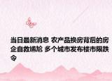 当日最新消息 农产品换房背后的房企自救尴尬 多个城市发布楼市限跌令