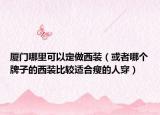厦门哪里可以定做西装（或者哪个牌子的西装比较适合瘦的人穿）