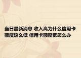 当日最新消息 收入高为什么信用卡额度这么低 信用卡额度低怎么办