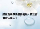 拔丝香蕉做法最新视频（拔丝香蕉做法技巧）