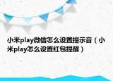 小米play微信怎么设置提示音（小米play怎么设置红包提醒）
